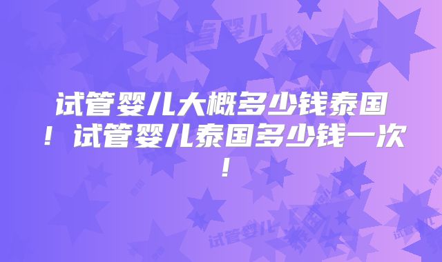 试管婴儿大概多少钱泰国！试管婴儿泰国多少钱一次！