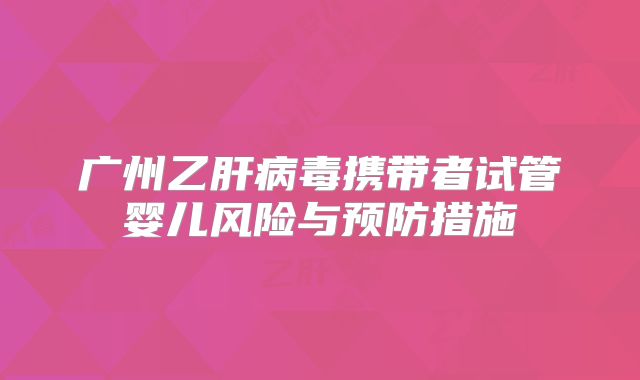 广州乙肝病毒携带者试管婴儿风险与预防措施