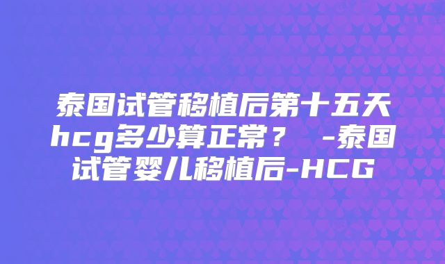 泰国试管移植后第十五天hcg多少算正常? -泰国试管婴儿移植后-HCG