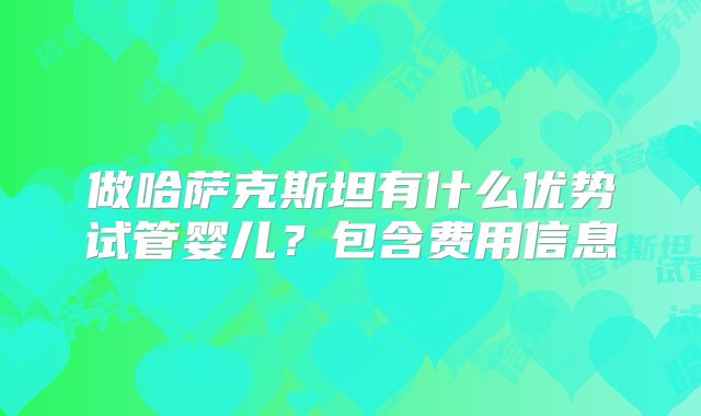 做哈萨克斯坦有什么优势试管婴儿？包含费用信息