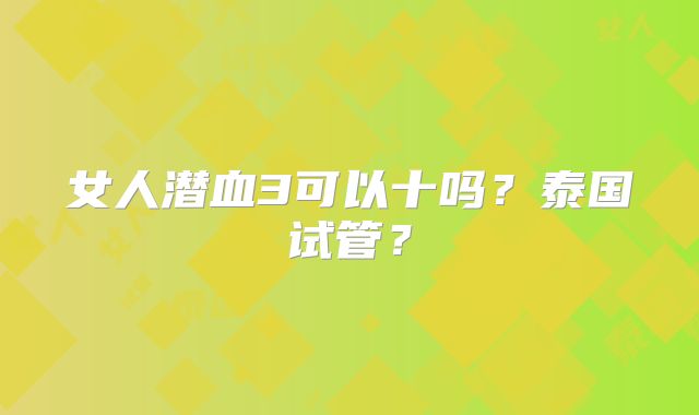 女人潜血3可以十吗？泰国试管？