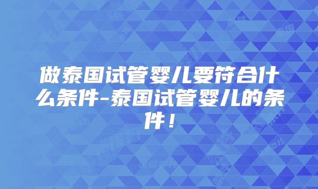 做泰国试管婴儿要符合什么条件-泰国试管婴儿的条件!
