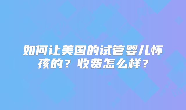 如何让美国的试管婴儿怀孩的？收费怎么样？