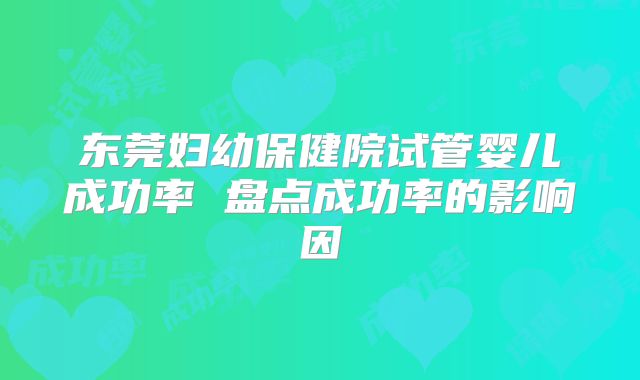 东莞妇幼保健院试管婴儿成功率 盘点成功率的影响因