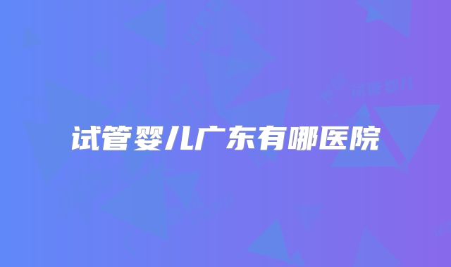 试管婴儿广东有哪医院