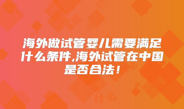 海外做试管婴儿需要满足什么条件,海外试管在中国是否合法!