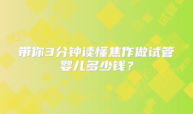 带你3分钟读懂焦作做试管婴儿多少钱？