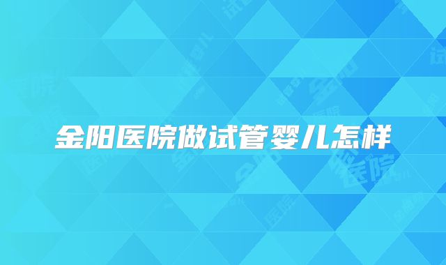 金阳医院做试管婴儿怎样