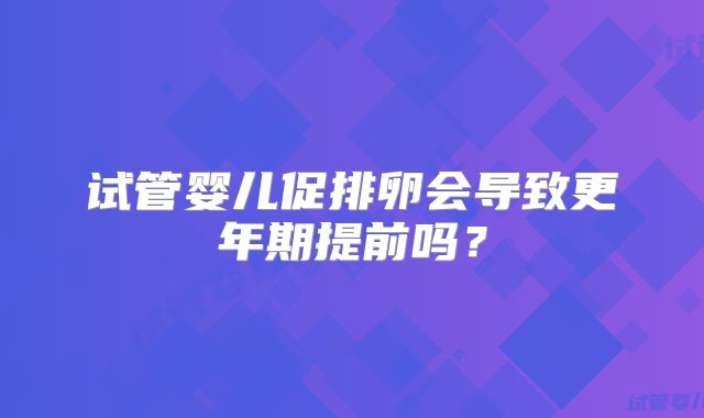 试管婴儿促排卵会导致更年期提前吗？
