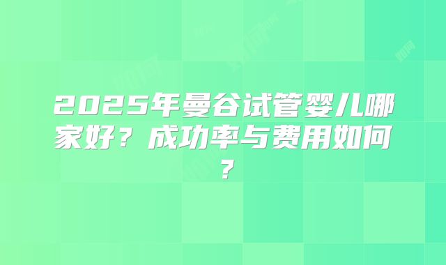 2025年曼谷试管婴儿哪家好?成功率与费用如何?