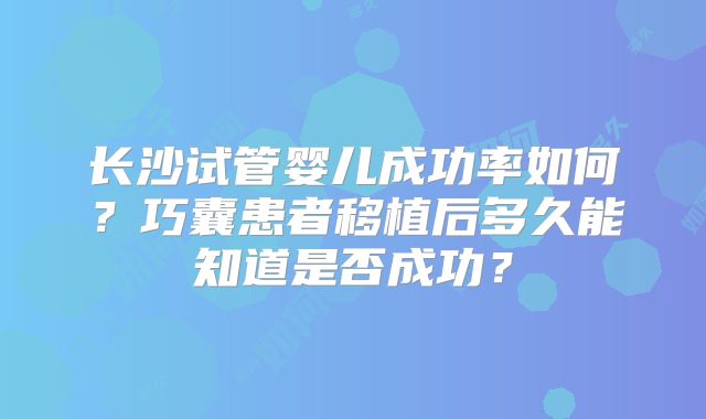 长沙试管婴儿成功率如何?巧囊患者移植后多久能知道是否成功?