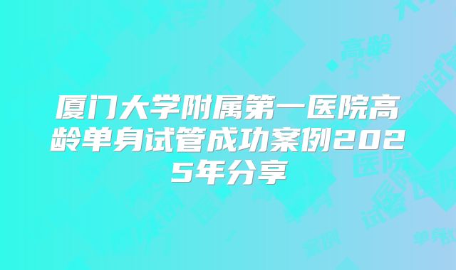 厦门大学附属第一医院高龄单身试管成功案例2025年分享
