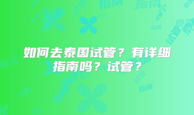 如何去泰国试管?有详细指南吗?试管?