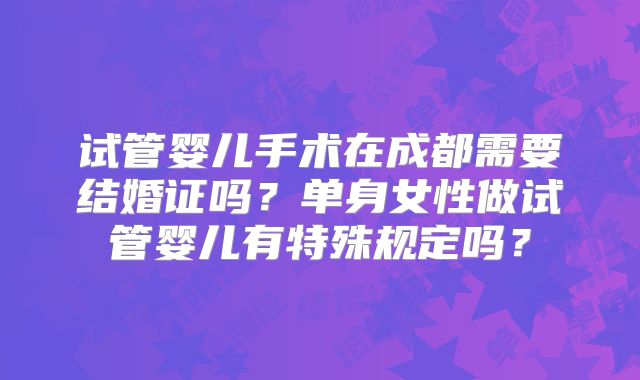 试管婴儿手术在成都需要结婚证吗？单身女性做试管婴儿有特殊规定吗？