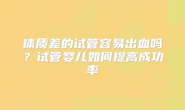 体质差的试管容易出血吗?试管婴儿如何提高成功率