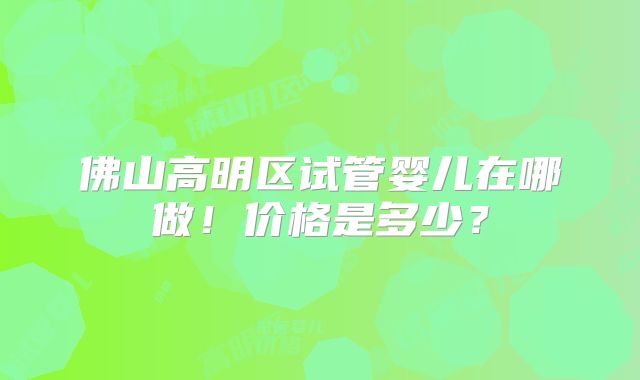 佛山高明区试管婴儿在哪做！价格是多少？