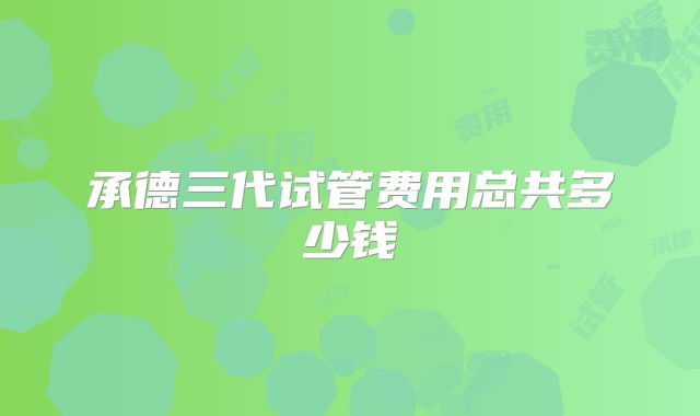承德三代试管费用总共多少钱