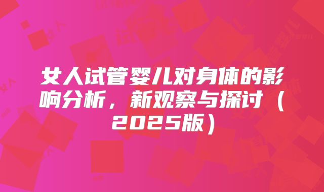 女人试管婴儿对身体的影响分析，新观察与探讨（2025版）