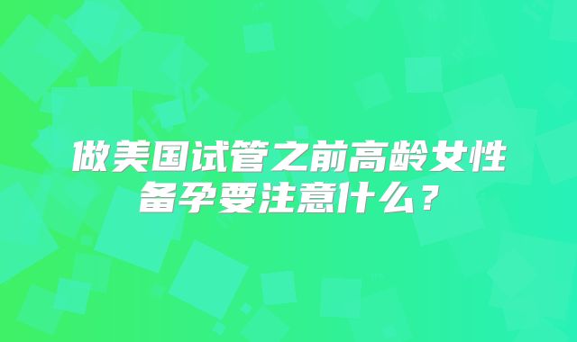 做美国试管之前高龄女性备孕要注意什么?
