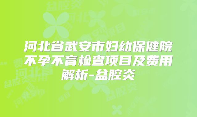 河北省武安市妇幼保健院不孕不育检查项目及费用解析-盆腔炎