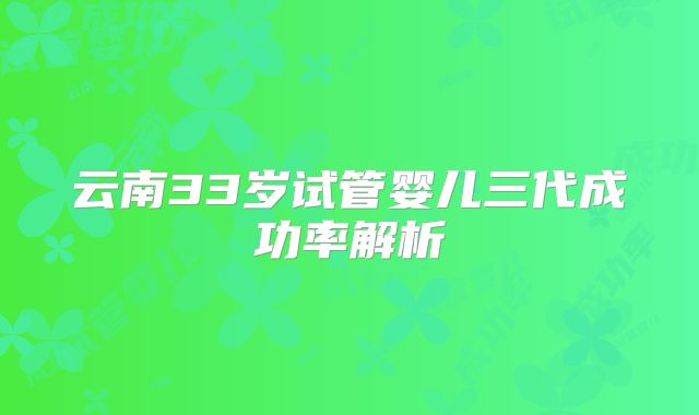 云南33岁试管婴儿三代成功率解析