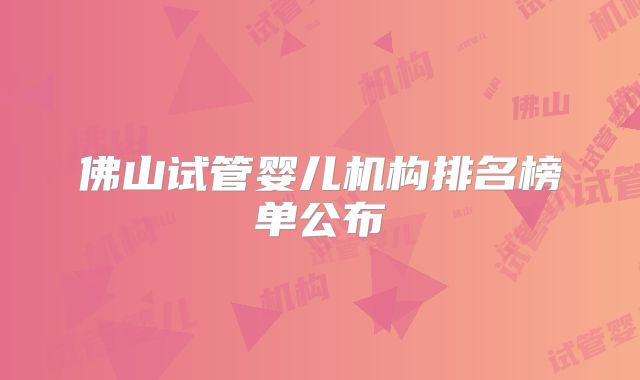 佛山试管婴儿机构排名榜单公布