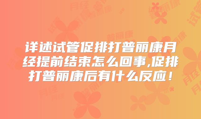 详述试管促排打普丽康月经提前结束怎么回事,促排打普丽康后有什么反应!