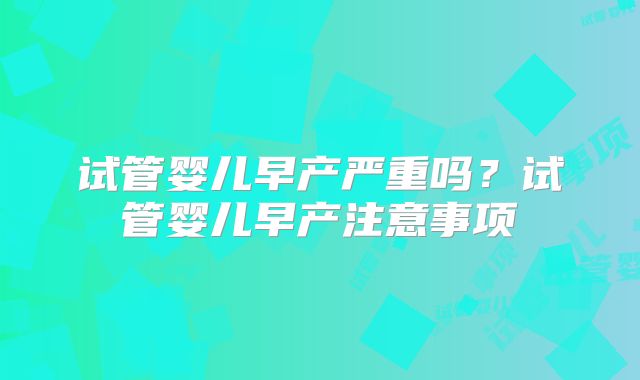 试管婴儿早产严重吗?试管婴儿早产注意事项