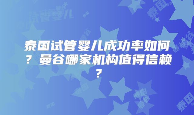 泰国试管婴儿成功率如何？曼谷哪家机构值得信赖？