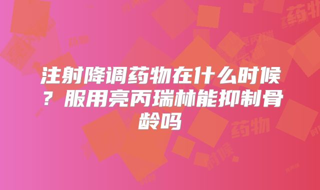 注射降调药物在什么时候?服用亮丙瑞林能抑制骨龄吗