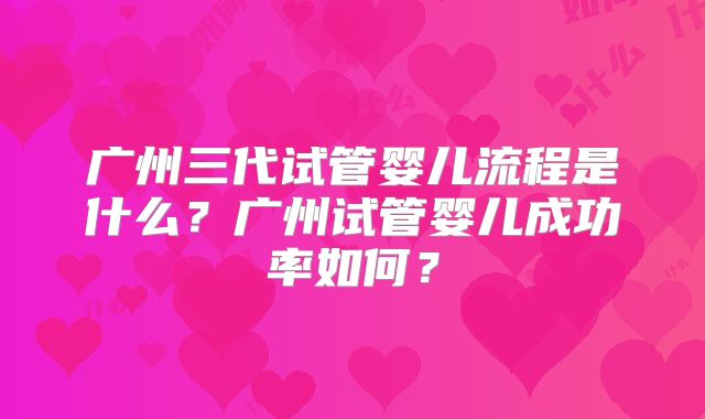广州三代试管婴儿流程是什么？广州试管婴儿成功率如何？
