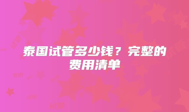 泰国试管多少钱?完整的费用清单