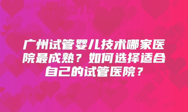广州试管婴儿技术哪家医院最成熟?如何选择适合自己的试管医院?