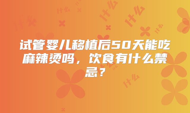 试管婴儿移植后50天能吃麻辣烫吗,饮食有什么禁忌?