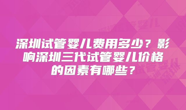 深圳试管婴儿费用多少?影响深圳三代试管婴儿价格的因素有哪些?