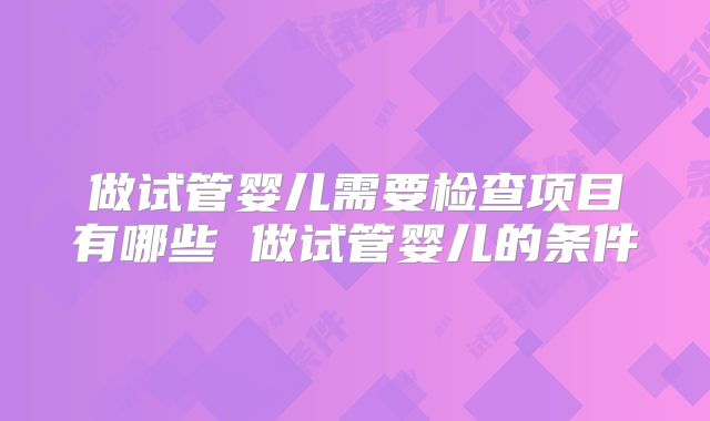 做试管婴儿需要检查项目有哪些 做试管婴儿的条件