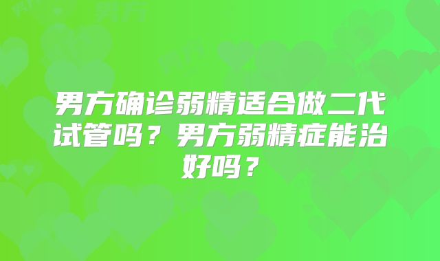 男方确诊弱精适合做二代试管吗?男方弱精症能治好吗?