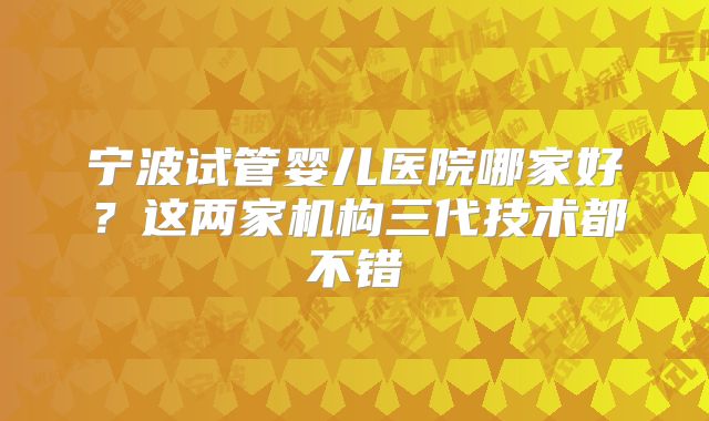 宁波试管婴儿医院哪家好?这两家机构三代技术都不错