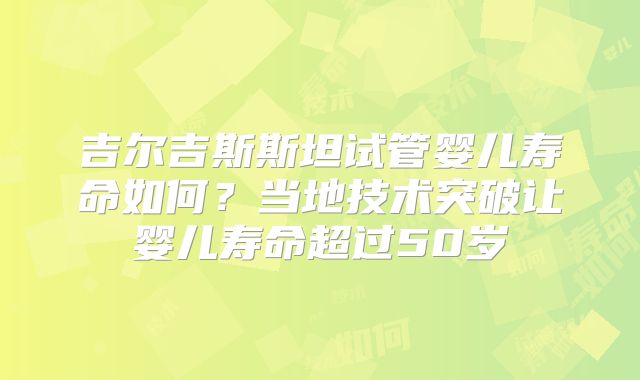 吉尔吉斯斯坦试管婴儿寿命如何？当地技术突破让婴儿寿命超过50岁
