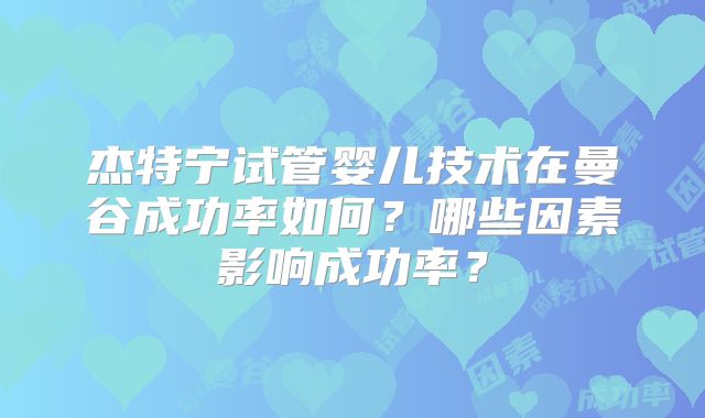 杰特宁试管婴儿技术在曼谷成功率如何?哪些因素影响成功率?