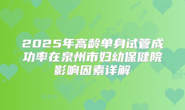 2025年高龄单身试管成功率在泉州市妇幼保健院影响因素详解