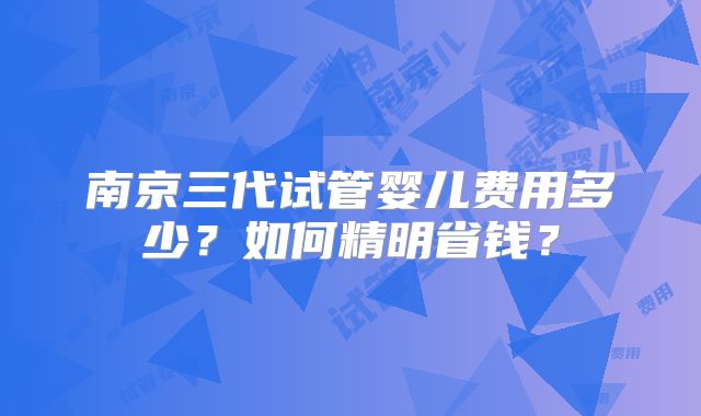 南京三代试管婴儿费用多少?如何精明省钱?