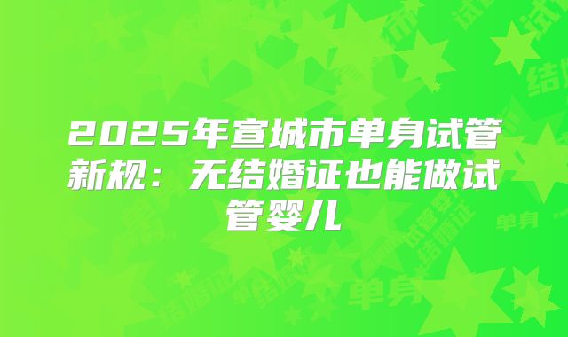 2025年宣城市单身试管新规：无结婚证也能做试管婴儿