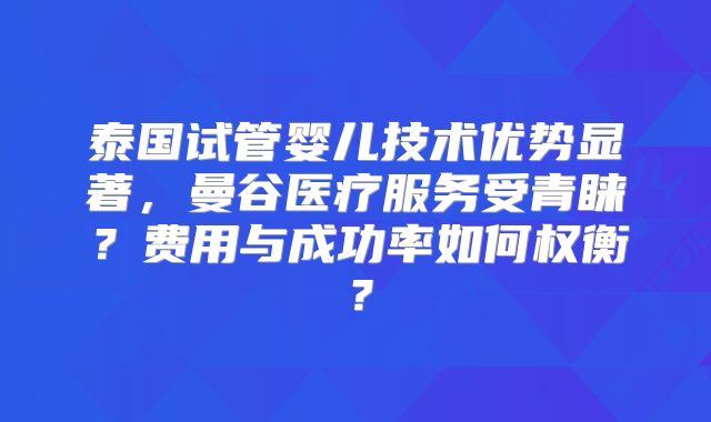 泰国试管婴儿技术优势显著,曼谷医疗服务受青睐?费用与成功率如何权衡?