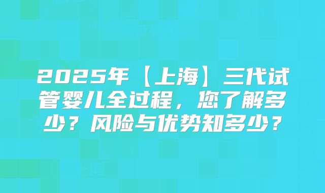 2025年【上海】三代试管婴儿全过程,您了解多少?风险与优势知多少?