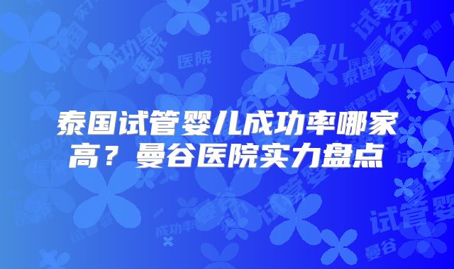 泰国试管婴儿成功率哪家高？曼谷医院实力盘点