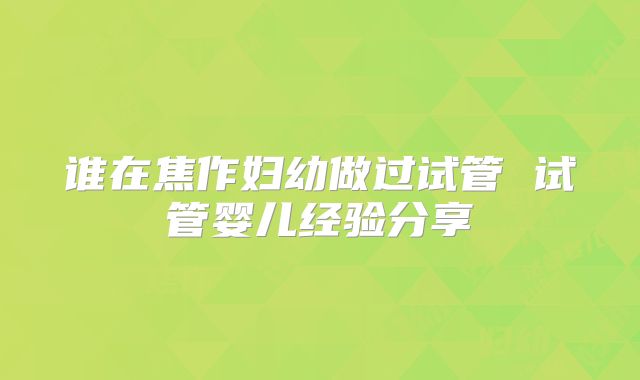 谁在焦作妇幼做过试管 试管婴儿经验分享