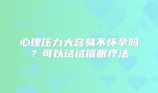 心理压力大容易不怀孕吗?可以试试催眠疗法