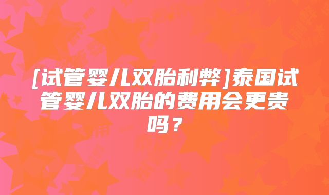 [试管婴儿双胎利弊]泰国试管婴儿双胎的费用会更贵吗？
