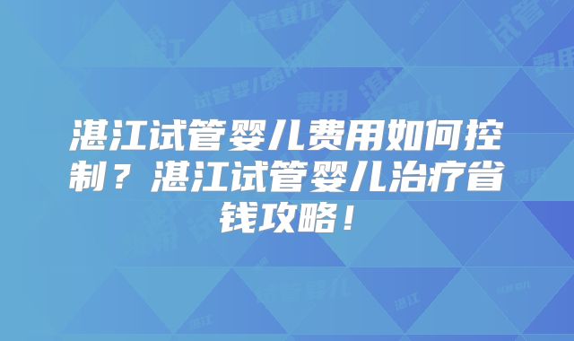 湛江试管婴儿费用如何控制?湛江试管婴儿治疗省钱攻略!